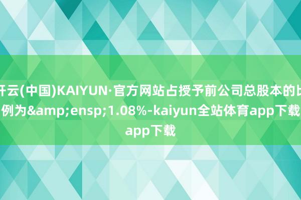 开云(中国)KAIYUN·官方网站占授予前公司总股本的比例为 1.08%-kaiyun全站体育app下载