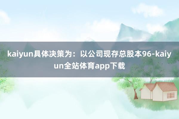 kaiyun具体决策为:以公司现存总股本96-kaiyun全站体育app下载