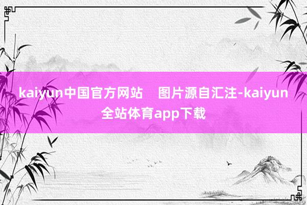 kaiyun中国官方网站    图片源自汇注-kaiyun全站体育app下载