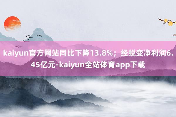kaiyun官方网站同比下降13.8%；经蜕变净利润6.45亿元-kaiyun全站体育app下载