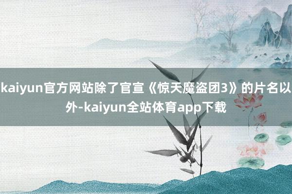 kaiyun官方网站除了官宣《惊天魔盗团3》的片名以外-kaiyun全站体育app下载