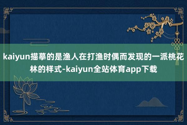 kaiyun描摹的是渔人在打渔时偶而发现的一派桃花林的样式-kaiyun全站体育app下载