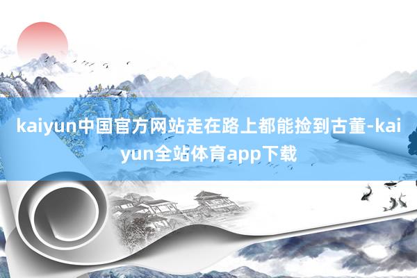 kaiyun中国官方网站走在路上都能捡到古董-kaiyun全站体育app下载