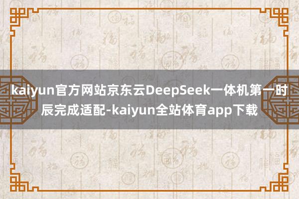 kaiyun官方网站京东云DeepSeek一体机第一时辰完成适配-kaiyun全站体育app下载