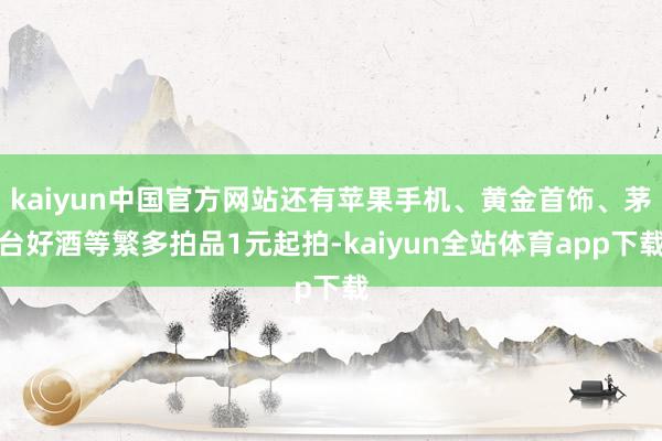 kaiyun中国官方网站还有苹果手机、黄金首饰、茅台好酒等繁多拍品1元起拍-kaiyun全站体育app下载