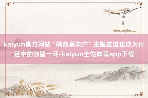kaiyun官方网站“隔离黑灰产”主题宣道也成为行径中的弥留一环-kaiyun全站体育app下载