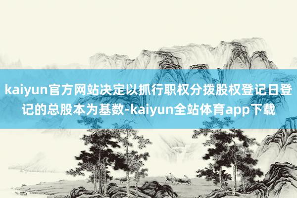 kaiyun官方网站决定以抓行职权分拨股权登记日登记的总股本为基数-kaiyun全站体育app下载
