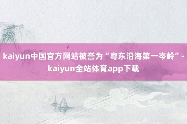kaiyun中国官方网站被誉为“粤东沿海第一岑岭”-kaiyun全站体育app下载