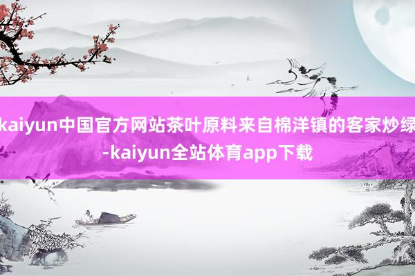 kaiyun中国官方网站茶叶原料来自棉洋镇的客家炒绿-kaiyun全站体育app下载