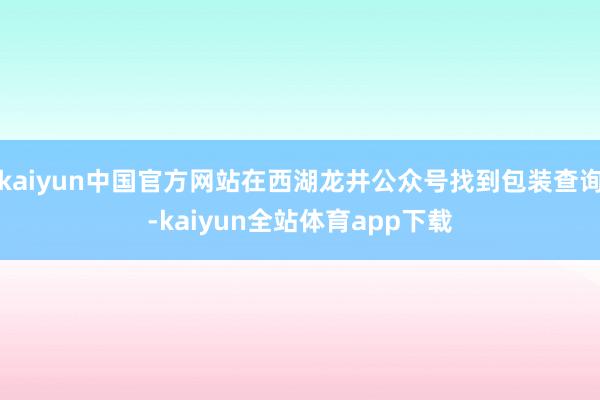 kaiyun中国官方网站在西湖龙井公众号找到包装查询-kaiyun全站体育app下载