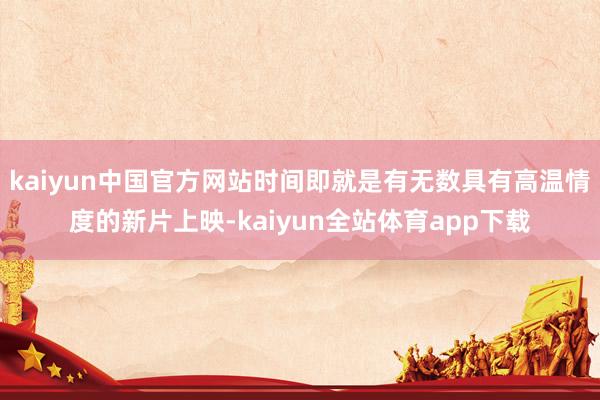 kaiyun中国官方网站时间即就是有无数具有高温情度的新片上映-kaiyun全站体育app下载