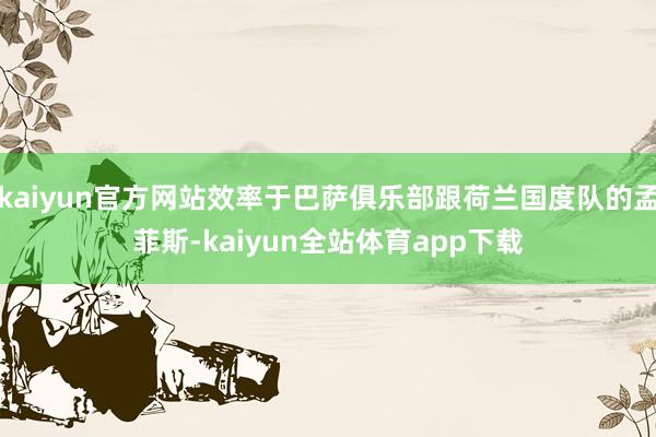 kaiyun官方网站效率于巴萨俱乐部跟荷兰国度队的孟菲斯-kaiyun全站体育app下载