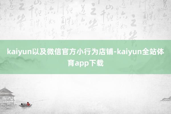 kaiyun以及微信官方小行为店铺-kaiyun全站体育app下载