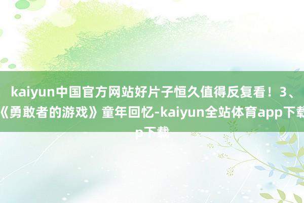 kaiyun中国官方网站好片子恒久值得反复看！3、《勇敢者的游戏》童年回忆-kaiyun全站体育app下载