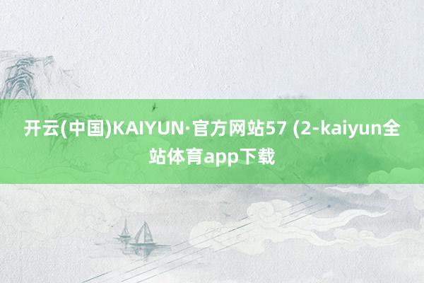 开云(中国)KAIYUN·官方网站57 (2-kaiyun全站体育app下载