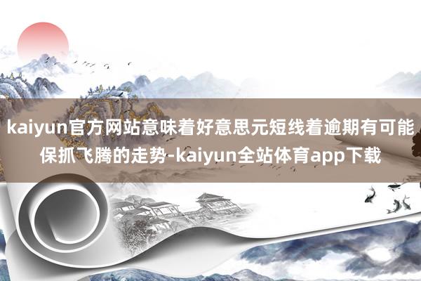 kaiyun官方网站意味着好意思元短线着逾期有可能保抓飞腾的走势-kaiyun全站体育app下载