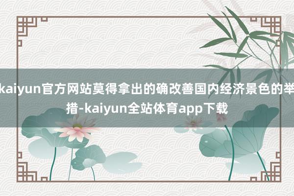 kaiyun官方网站莫得拿出的确改善国内经济景色的举措-kaiyun全站体育app下载