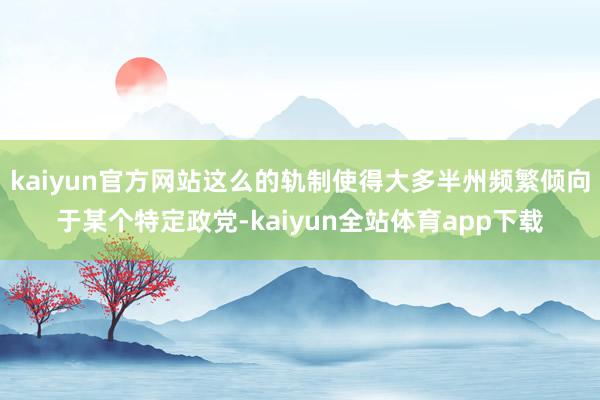 kaiyun官方网站这么的轨制使得大多半州频繁倾向于某个特定政党-kaiyun全站体育app下载