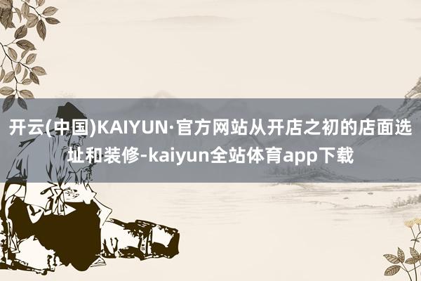开云(中国)KAIYUN·官方网站从开店之初的店面选址和装修-kaiyun全站体育app下载