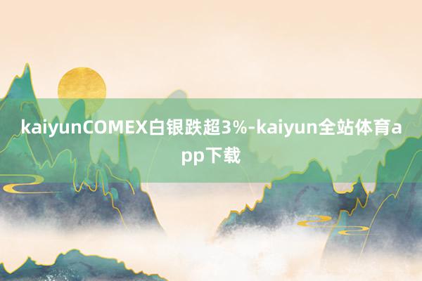 kaiyunCOMEX白银跌超3%-kaiyun全站体育app下载