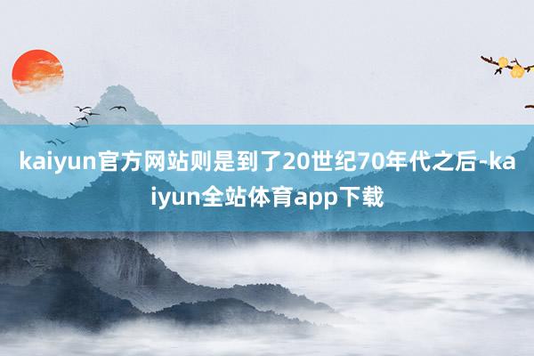 kaiyun官方网站则是到了20世纪70年代之后-kaiyun全站体育app下载