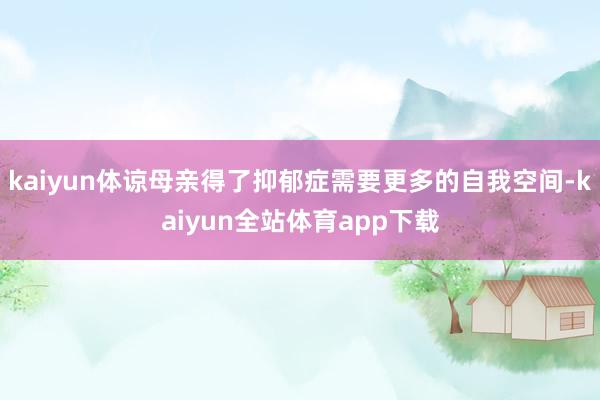 kaiyun体谅母亲得了抑郁症需要更多的自我空间-kaiyun全站体育app下载