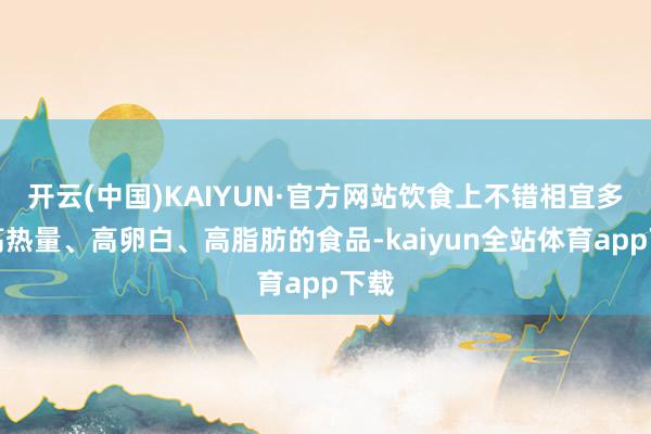 开云(中国)KAIYUN·官方网站饮食上不错相宜多吃高热量、高卵白、高脂肪的食品-kaiyun全站体育app下载