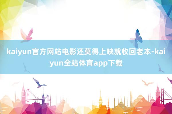 kaiyun官方网站电影还莫得上映就收回老本-kaiyun全站体育app下载