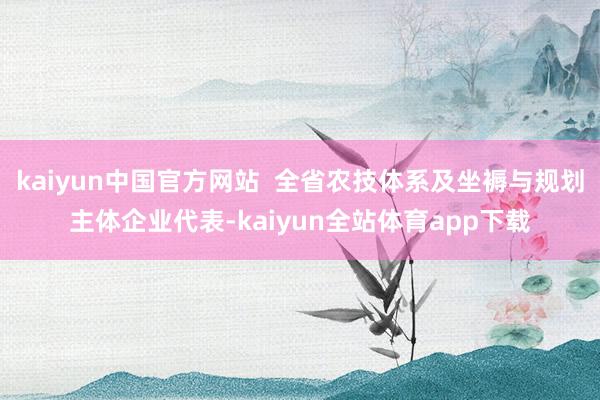 kaiyun中国官方网站  全省农技体系及坐褥与规划主体企业代表-kaiyun全站体育app下载