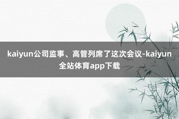kaiyun公司监事、高管列席了这次会议-kaiyun全站体育app下载
