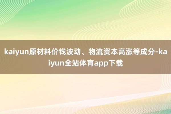 kaiyun原材料价钱波动、物流资本高涨等成分-kaiyun全站体育app下载