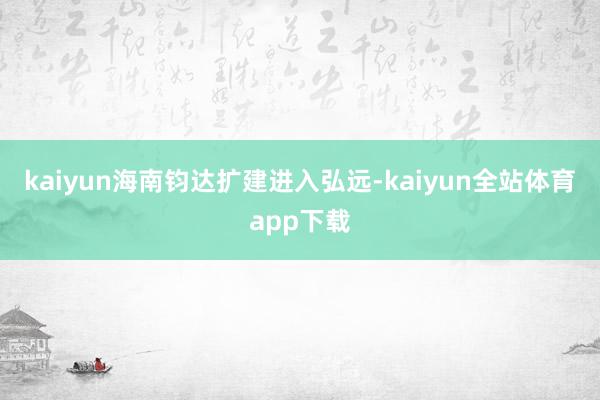 kaiyun海南钧达扩建进入弘远-kaiyun全站体育app下载