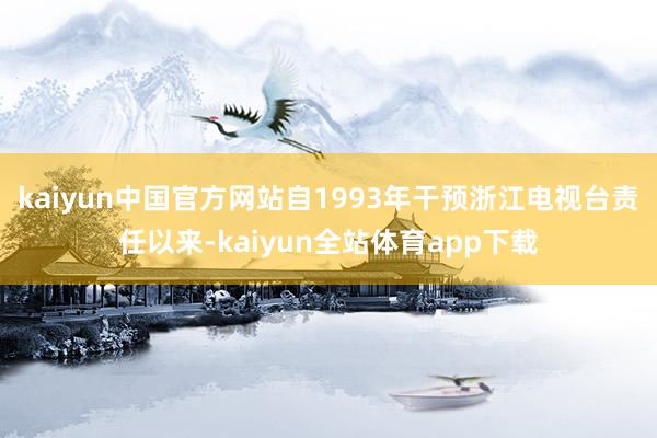 kaiyun中国官方网站自1993年干预浙江电视台责任以来-kaiyun全站体育app下载