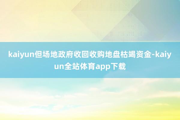 kaiyun但场地政府收回收购地盘枯竭资金-kaiyun全站体育app下载