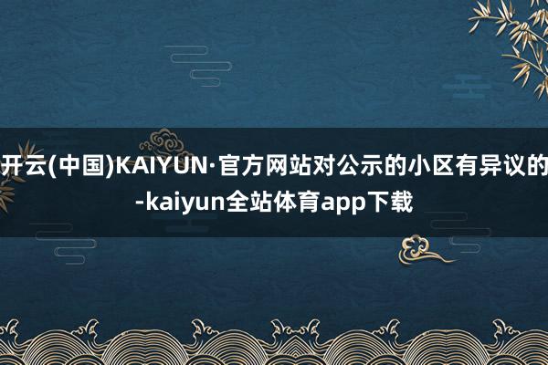 开云(中国)KAIYUN·官方网站对公示的小区有异议的-kaiyun全站体育app下载