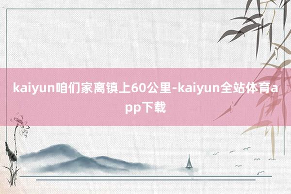 kaiyun咱们家离镇上60公里-kaiyun全站体育app下载