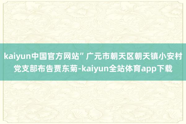 kaiyun中国官方网站”广元市朝天区朝天镇小安村党支部布告贾东菊-kaiyun全站体育app下载