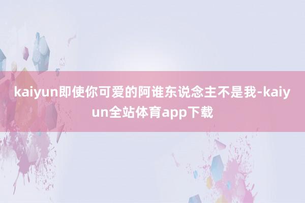 kaiyun即使你可爱的阿谁东说念主不是我-kaiyun全站体育app下载