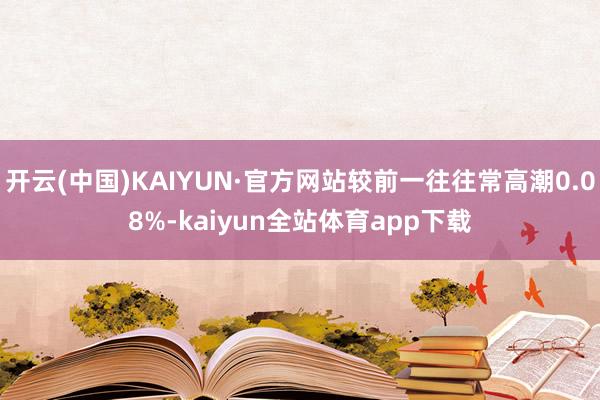 开云(中国)KAIYUN·官方网站较前一往往常高潮0.08%-kaiyun全站体育app下载