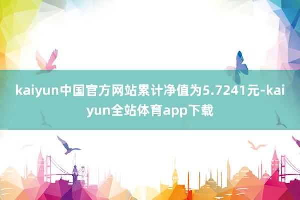 kaiyun中国官方网站累计净值为5.7241元-kaiyun全站体育app下载