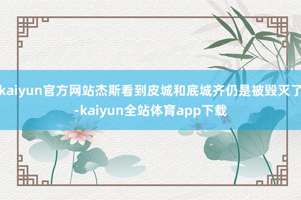 kaiyun官方网站杰斯看到皮城和底城齐仍是被毁灭了-kaiyun全站体育app下载