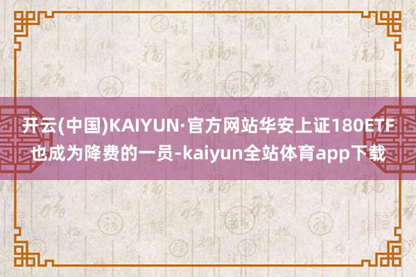 开云(中国)KAIYUN·官方网站华安上证180ETF也成为降费的一员-kaiyun全站体育app下载