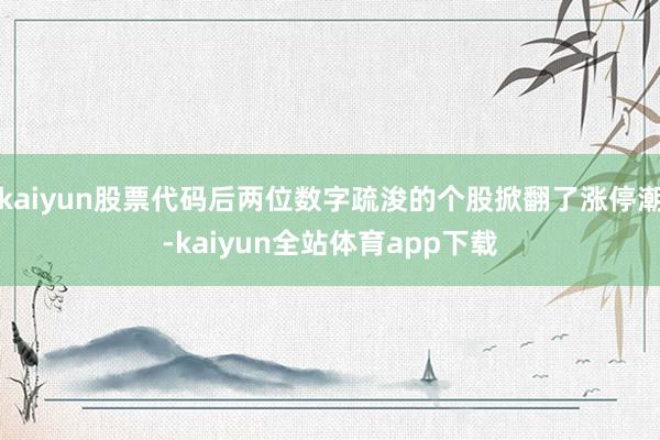 kaiyun股票代码后两位数字疏浚的个股掀翻了涨停潮-kaiyun全站体育app下载
