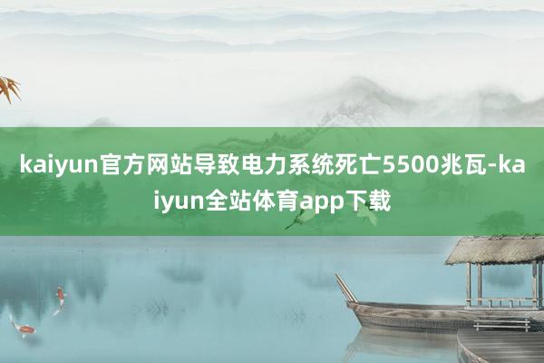 kaiyun官方网站导致电力系统死亡5500兆瓦-kaiyun全站体育app下载