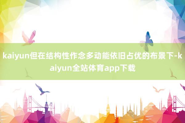 kaiyun但在结构性作念多动能依旧占优的布景下-kaiyun全站体育app下载