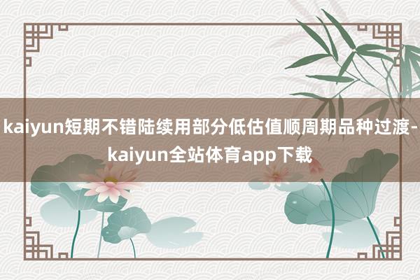 kaiyun短期不错陆续用部分低估值顺周期品种过渡-kaiyun全站体育app下载