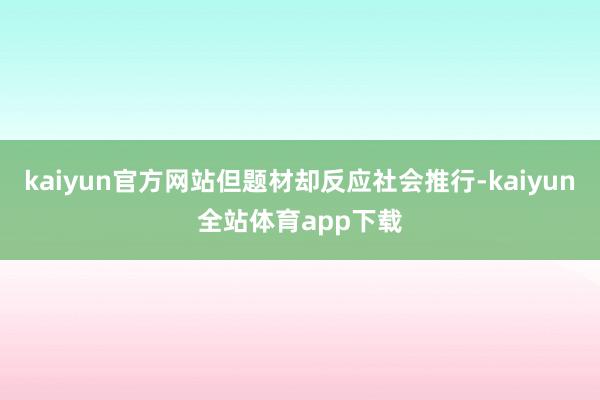 kaiyun官方网站但题材却反应社会推行-kaiyun全站体育app下载