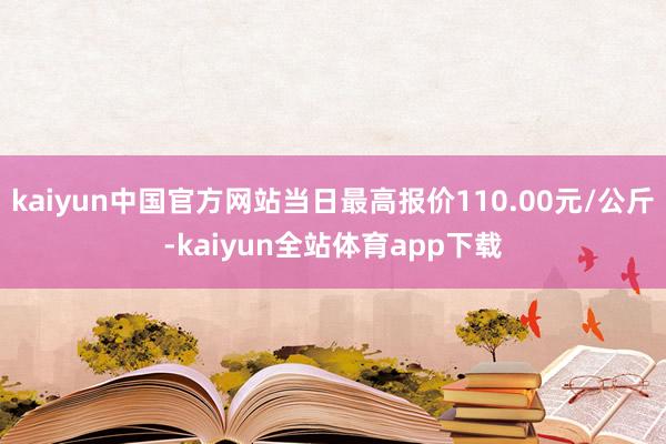 kaiyun中国官方网站当日最高报价110.00元/公斤-kaiyun全站体育app下载