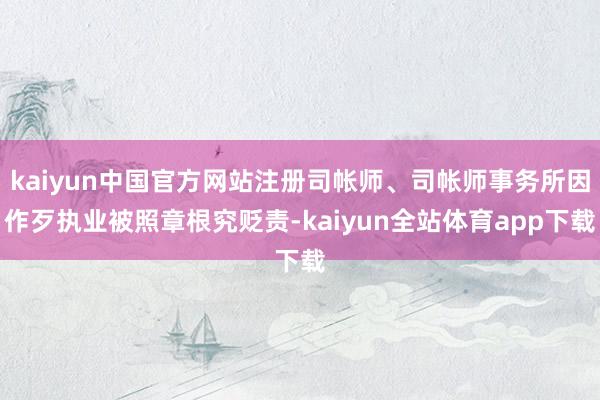 kaiyun中国官方网站注册司帐师、司帐师事务所因作歹执业被照章根究贬责-kaiyun全站体育app下载