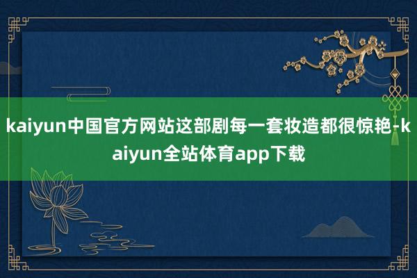 kaiyun中国官方网站这部剧每一套妆造都很惊艳-kaiyun全站体育app下载